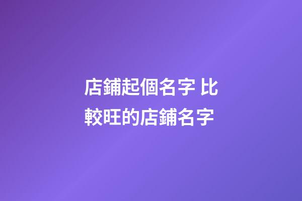 店鋪起個名字 比較旺的店鋪名字-第1張-店鋪起名-玄機派